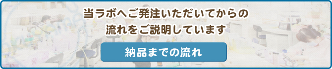 当ラボへご発注いただいてからの流れをご説明しています 納品までの流れ