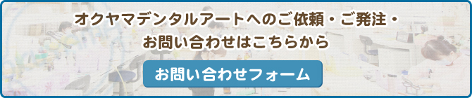 オクヤマデンタルアートへのご依頼・ご発注・お問い合わせはこちらから お問い合わせフォーム