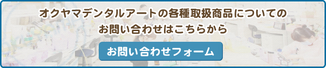 オクヤマデンタルアートの各種取扱商品についてのお問い合わせはこちらから お問い合わせフォーム