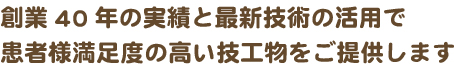 創業40年の実績と最新技術の活用で患者様満足度の高い技工物をご提供します