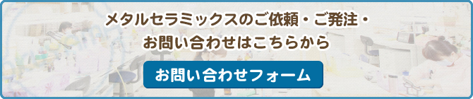 メタルセラミックスのご相談・ご発注・お問い合わせはこちらから お問い合わせフォーム