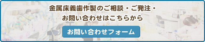 金属床義歯作製のご相談・ご発注・お問い合わせはこちらから お問い合わせフォーム