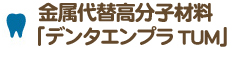 金属代替高分子材料「デンタエンプラTUM」