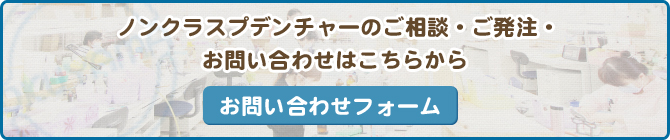 ノンクラスプデンチャーのご相談・ご発注・お問い合わせはこちらから お問い合わせフォーム