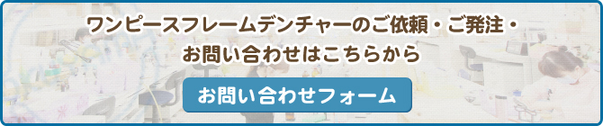 ワンピースフレームデンチャーのご依頼・ご発注・お問い合わせはこちらから お問い合わせフォーム