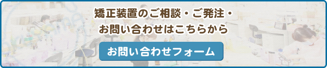 矯正装置のご相談・ご発注・お問い合わせはこちらから お問い合わせフォーム